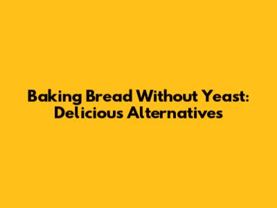 Baking Bread Without Yeast: Delicious Alternatives