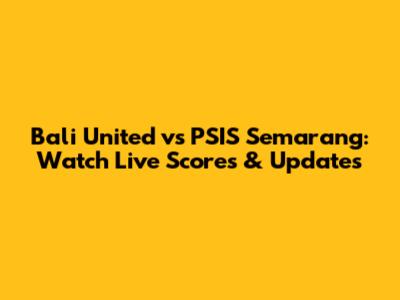 Bali United vs PSIS Semarang: Watch Live Scores & Updates