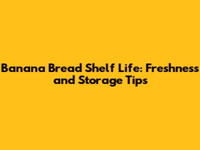 Banana Bread Shelf Life: Freshness and Storage Tips