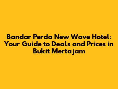 Bandar Perda New Wave Hotel: Your Guide to Deals and Prices in Bukit Mertajam