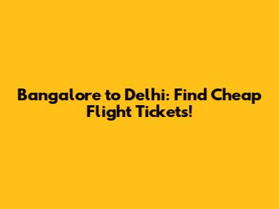 Bangalore to Delhi: Find Cheap Flight Tickets!