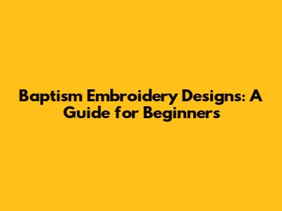 Baptism Embroidery Designs: A Guide for Beginners