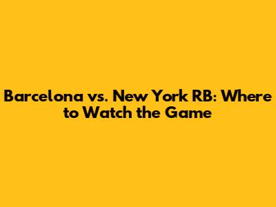 Barcelona vs. New York RB: Where to Watch the Game