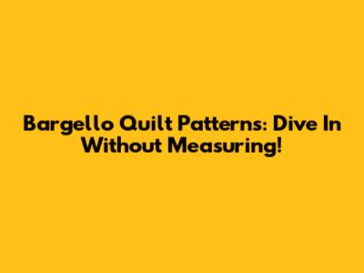 Bargello Quilt Patterns: Dive In Without Measuring!