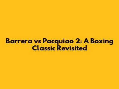 Barrera vs Pacquiao 2: A Boxing Classic Revisited