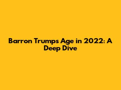Barron Trump's Age in 2022: A Deep Dive