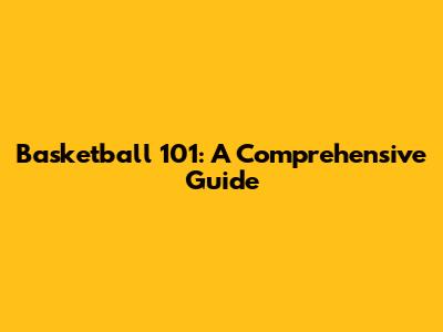 Basketball 101: A Comprehensive Guide