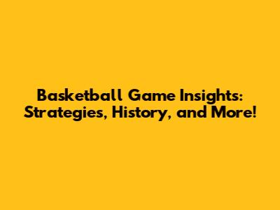 Basketball Game Insights: Strategies, History, and More!