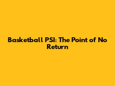 Basketball PSI: The Point of No Return