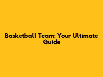Basketball Team: Your Ultimate Guide