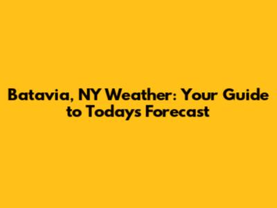 Batavia, NY Weather: Your Guide to Today's Forecast