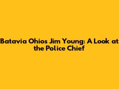 Batavia Ohio's Jim Young: A Look at the Police Chief