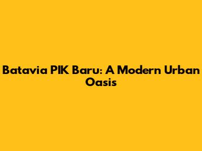 Batavia PIK Baru: A Modern Urban Oasis