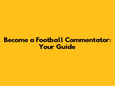 Become a Football Commentator: Your Guide