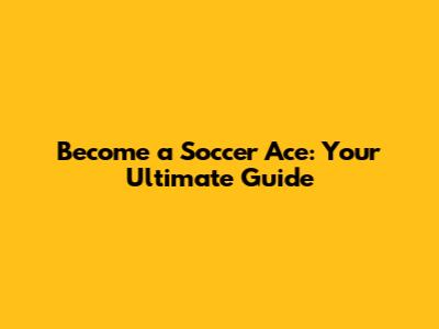 Become a Soccer Ace: Your Ultimate Guide