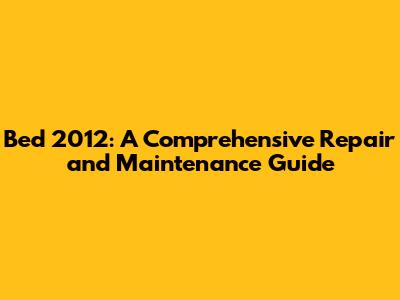 Bed 2012: A Comprehensive Repair and Maintenance Guide