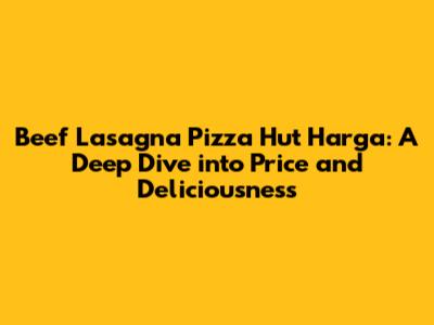 Beef Lasagna Pizza Hut Harga: A Deep Dive into Price and Deliciousness