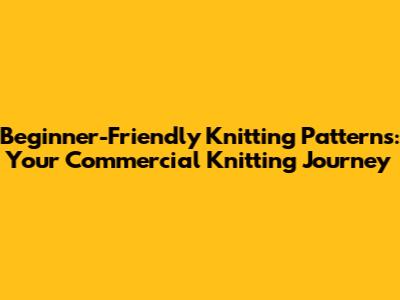 Beginner-Friendly Knitting Patterns: Your Commercial Knitting Journey