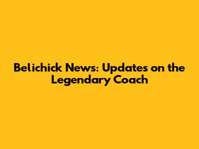 Belichick News: Updates on the Legendary Coach
