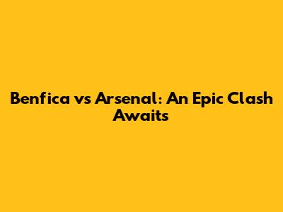 Benfica vs Arsenal: An Epic Clash Awaits