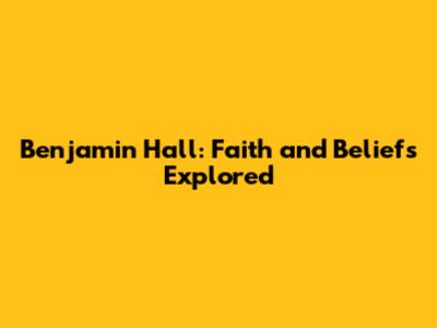 Benjamin Hall: Faith and Beliefs Explored