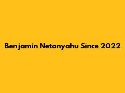 Benjamin Netanyahu Since 2022