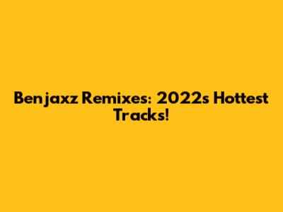 Benjaxz Remixes: 2022's Hottest Tracks!