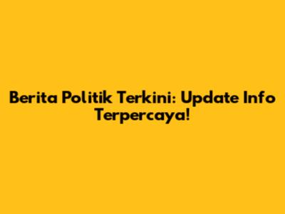 Berita Politik Terkini: Update Info Terpercaya!