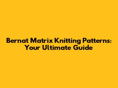 Bernat Matrix Knitting Patterns: Your Ultimate Guide