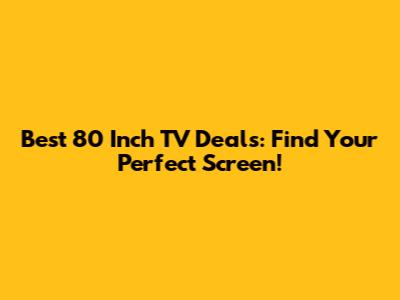 Best 80 Inch TV Deals: Find Your Perfect Screen!