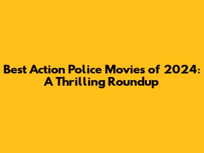 Best Action Police Movies of 2024: A Thrilling Roundup