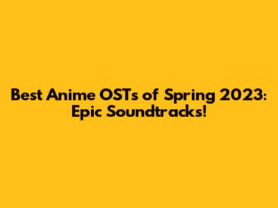 Best Anime OSTs of Spring 2023: Epic Soundtracks!