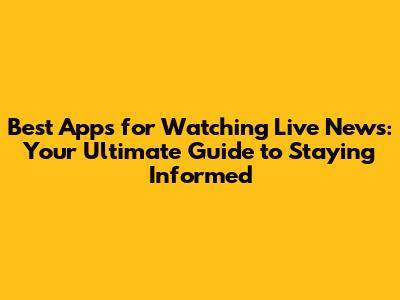 Best Apps for Watching Live News: Your Ultimate Guide to Staying Informed