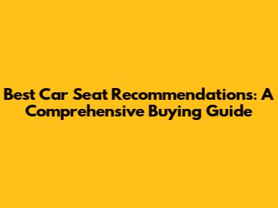 Best Car Seat Recommendations: A Comprehensive Buying Guide