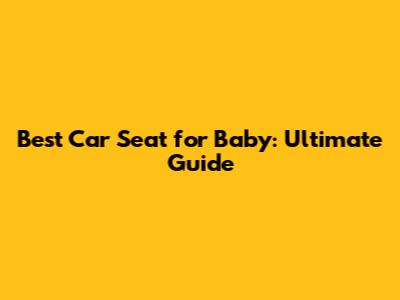 Best Car Seat for Baby: Ultimate Guide