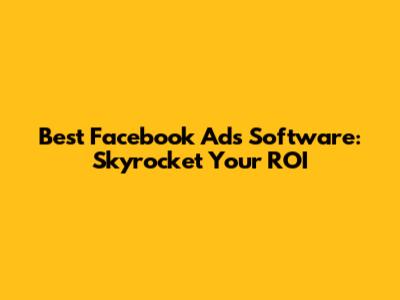 Best Facebook Ads Software: Skyrocket Your ROI