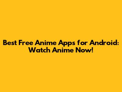 Best Free Anime Apps for Android: Watch Anime Now!
