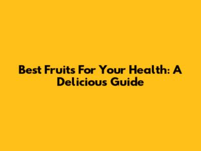 Best Fruits For Your Health: A Delicious Guide