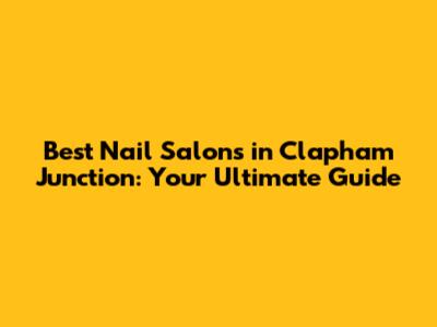 Best Nail Salons in Clapham Junction: Your Ultimate Guide
