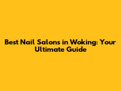 Best Nail Salons in Woking: Your Ultimate Guide