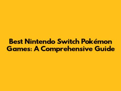 Best Nintendo Switch Pokémon Games: A Comprehensive Guide