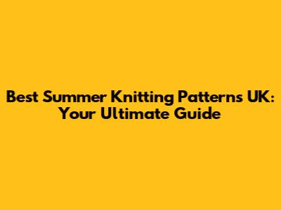 Best Summer Knitting Patterns UK: Your Ultimate Guide