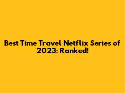 Best Time Travel Netflix Series of 2023: Ranked!