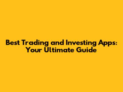 Best Trading and Investing Apps: Your Ultimate Guide