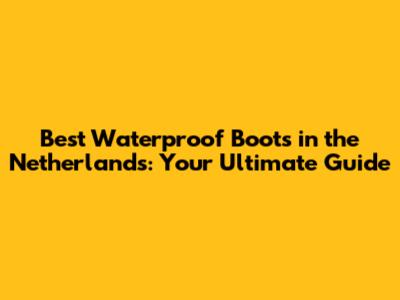 Best Waterproof Boots in the Netherlands: Your Ultimate Guide