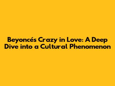 Beyoncé's 'Crazy in Love': A Deep Dive into a Cultural Phenomenon