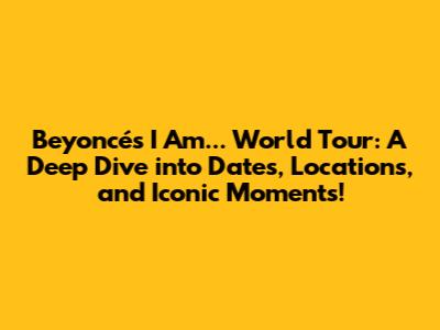 Beyoncé's I Am... World Tour: A Deep Dive into Dates, Locations, and Iconic Moments!