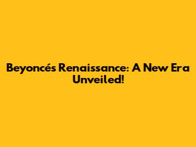 Beyoncé's Renaissance: A New Era Unveiled!