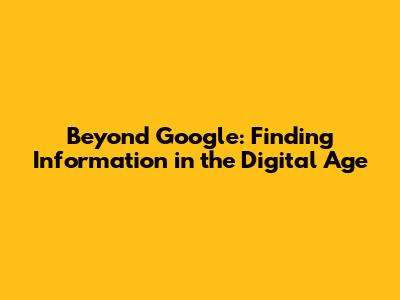 Beyond Google: Finding Information in the Digital Age