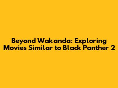 Beyond Wakanda: Exploring Movies Similar to Black Panther 2